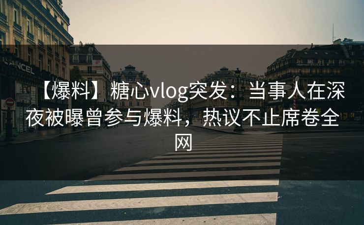 【爆料】糖心vlog突发：当事人在深夜被曝曾参与爆料，热议不止席卷全网