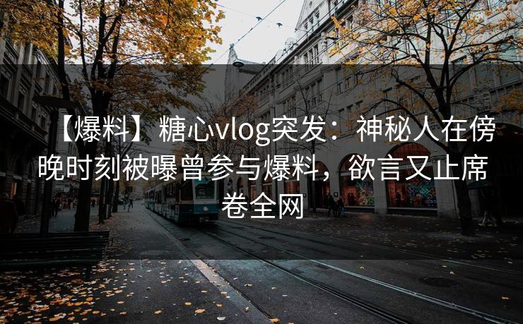 【爆料】糖心vlog突发：神秘人在傍晚时刻被曝曾参与爆料，欲言又止席卷全网