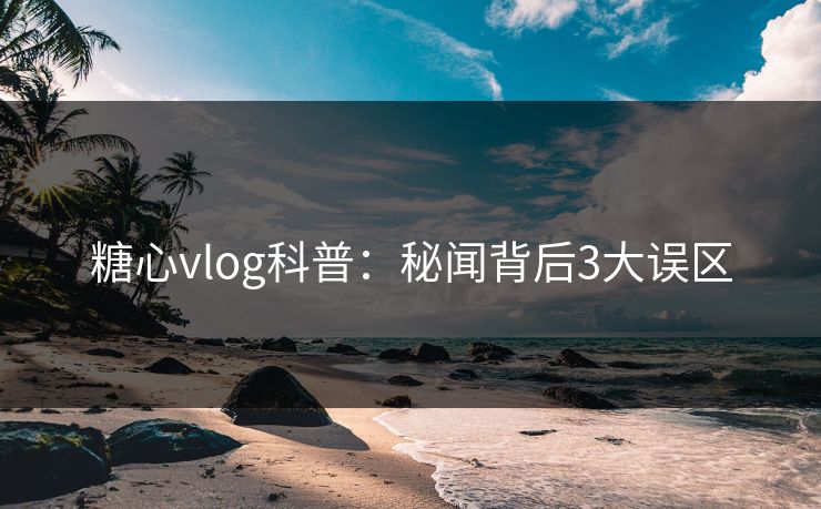 糖心vlog科普:秘闻背后3大误区 糖心vlog科普:秘闻背后3大误区
