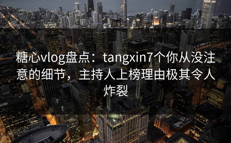糖心vlog盘点:tangxin7个你从没注意的细节,主持人上榜理由极其令人炸裂 糖心vlog盘点:tangxin7个你从没注意的细节,主持人上榜理由极其令人炸裂