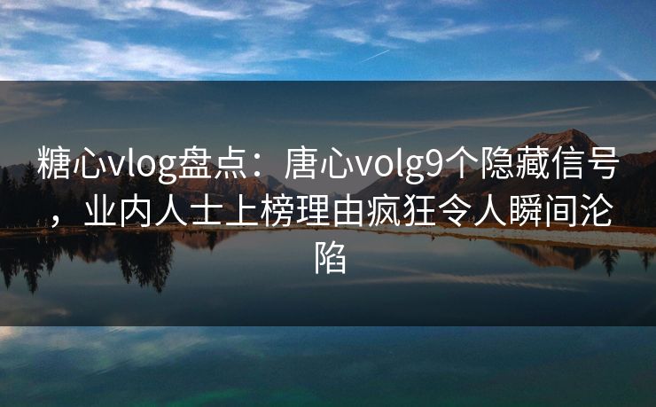 糖心vlog盘点：唐心volg9个隐藏信号，业内人士上榜理由疯狂令人瞬间沦陷