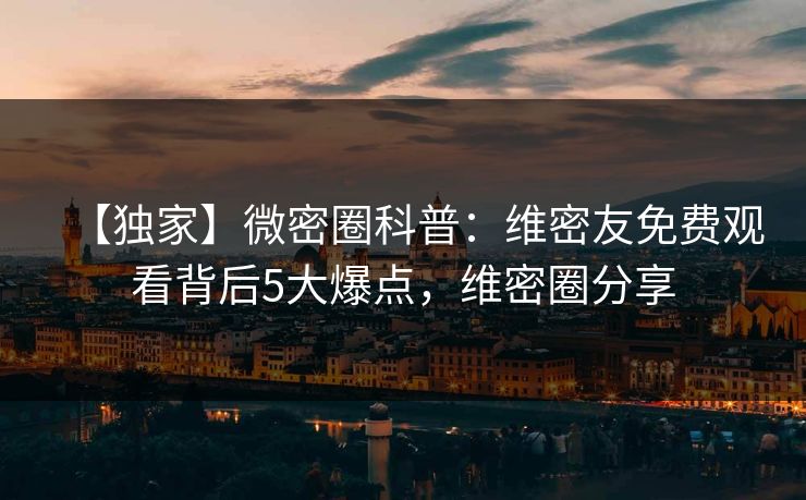 【独家】微密圈科普：维密友免费观看背后5大爆点，维密圈分享