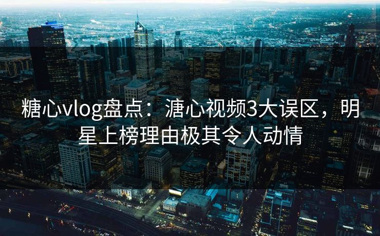 糖心vlog盘点：溏心视频3大误区，明星上榜理由极其令人动情