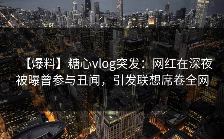【爆料】糖心vlog突发:网红在深夜被曝曾参与丑闻,引发联想席卷全网 【爆料】糖心vlog突发:网红在深夜被曝曾参与丑闻,引发联想席卷全网