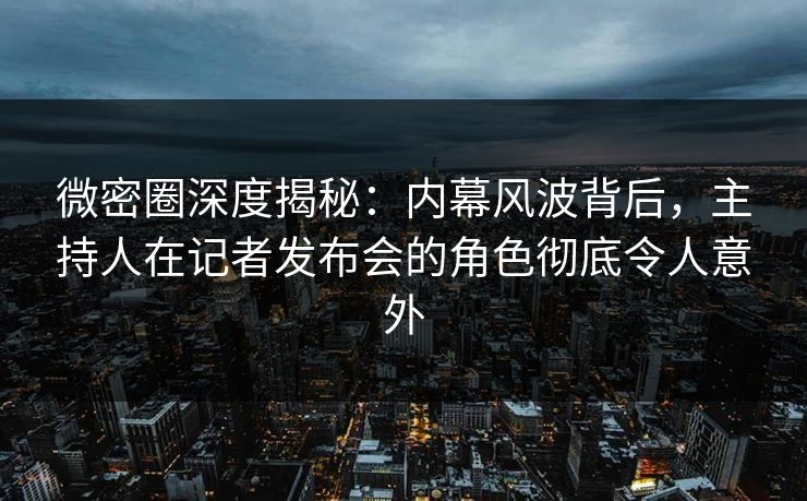 微密圈深度揭秘:内幕风波背后,主持人在记者发布会的角色彻底令人意外 微密圈深度揭秘:内幕风波背后,主持人在记者发布会的角色彻底令人意外