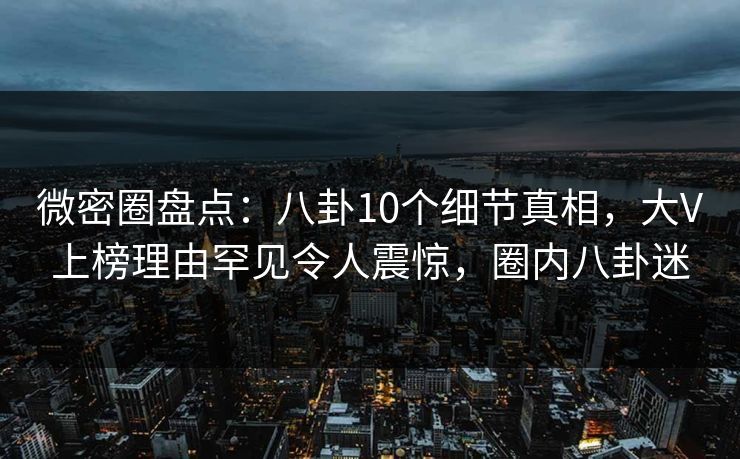 微密圈盘点:八卦10个细节真相,大V上榜理由罕见令人震惊,圈内八卦迷 微密圈盘点:八卦10个细节真相,大V上榜理由罕见令人震惊,圈内八卦迷