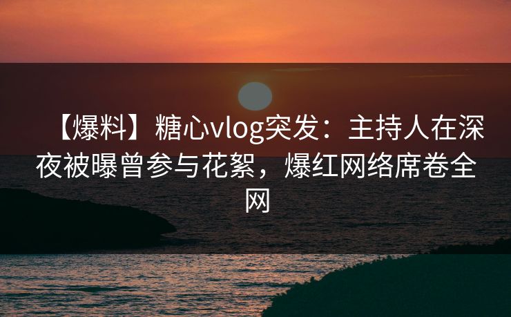 【爆料】糖心vlog突发:主持人在深夜被曝曾参与花絮,爆红网络席卷全网 【爆料】糖心vlog突发:主持人在深夜被曝曾参与花絮,爆红网络席卷全网