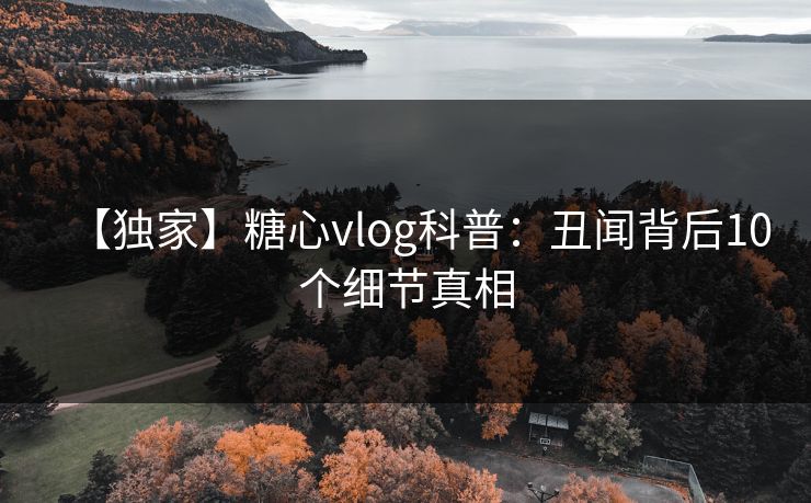 【独家】糖心vlog科普:丑闻背后10个细节真相 【独家】糖心vlog科普:丑闻背后10个细节真相