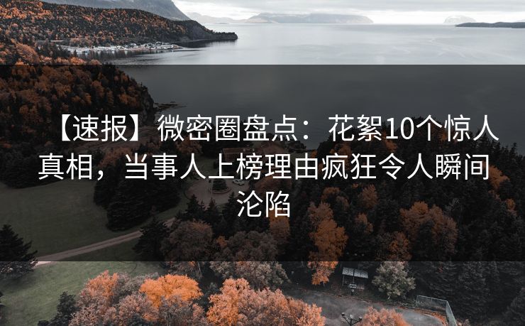 【速报】微密圈盘点：花絮10个惊人真相，当事人上榜理由疯狂令人瞬间沦陷