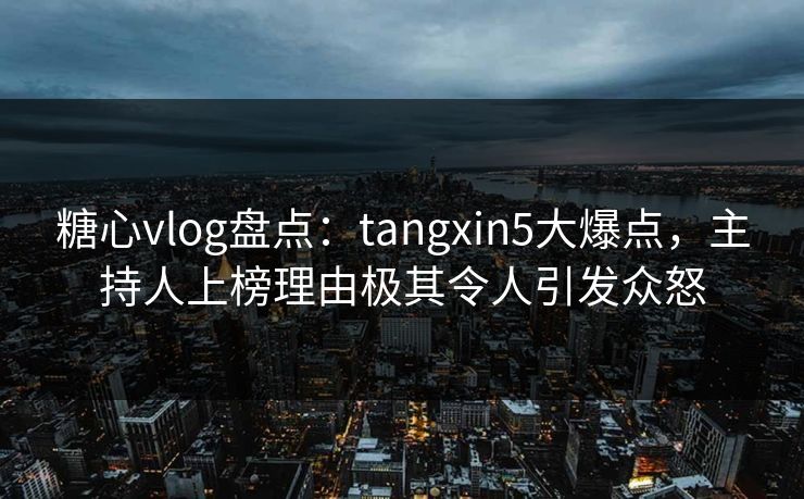 糖心vlog盘点:tangxin5大爆点,主持人上榜理由极其令人引发众怒 糖心vlog盘点:tangxin5大爆点,主持人上榜理由极其令人引发众怒