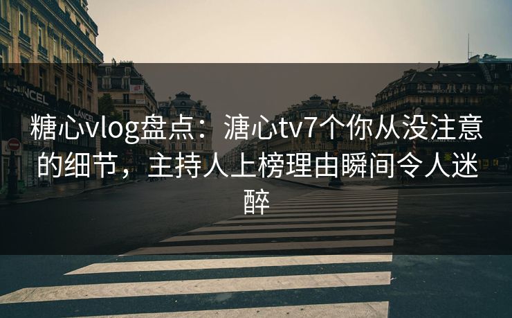 糖心vlog盘点:溏心tv7个你从没注意的细节,主持人上榜理由瞬间令人迷醉 糖心vlog盘点:溏心tv7个你从没注意的细节,主持人上榜理由瞬间令人迷醉