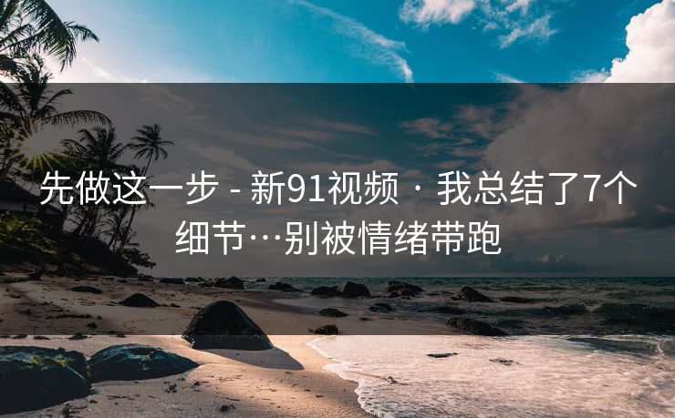 先做这一步 - 新91视频 · 我总结了7个细节…别被情绪带跑 先做这一步 - 新91视频 · 我总结了7个细节…别被情绪带跑