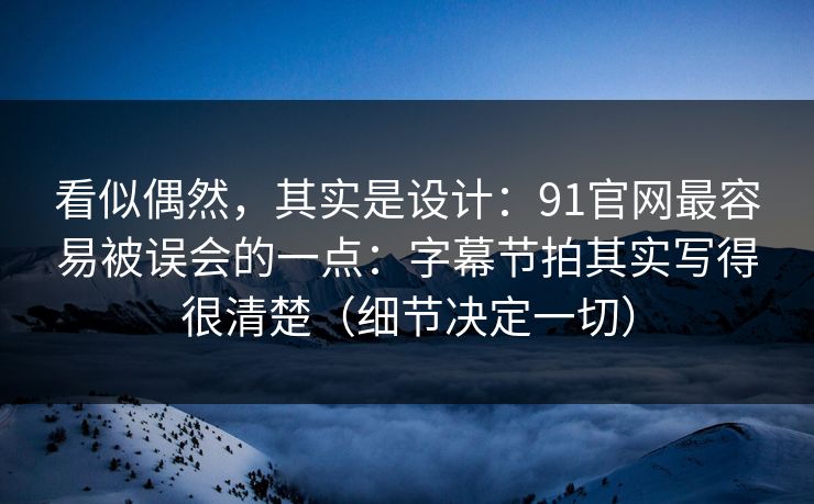 看似偶然,其实是设计:91官网最容易被误会的一点:字幕节拍其实写得很清楚(细节决定一切) 看似偶然,其实是设计:91官网最容易被误会的一点:字幕节拍其实写得很清楚(细节决定一切)