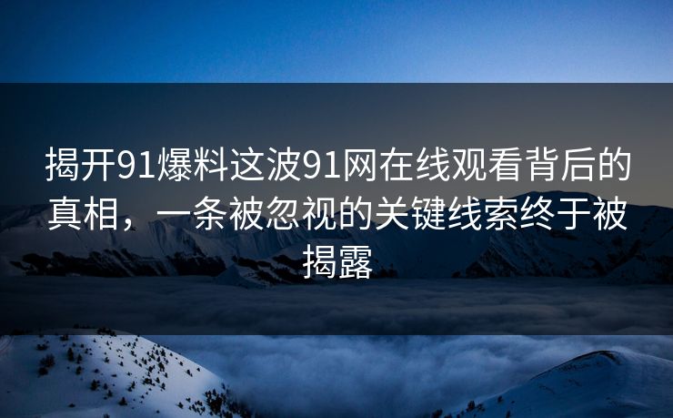 揭开91爆料这波91网在线观看背后的真相,一条被忽视的关键线索终于被揭露 揭开91爆料这波91网在线观看背后的真相,一条被忽视的关键线索终于被揭露
