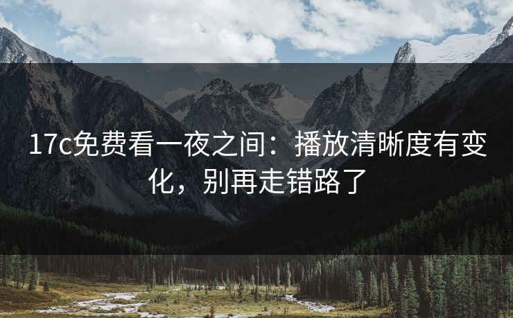 17c免费看一夜之间:播放清晰度有变化,别再走错路了 17c免费看一夜之间:播放清晰度有变化,别再走错路了