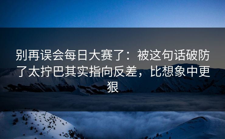 别再误会每日大赛了:被这句话破防了太拧巴其实指向反差,比想象中更狠 别再误会每日大赛了:被这句话破防了太拧巴其实指向反差,比想象中更狠