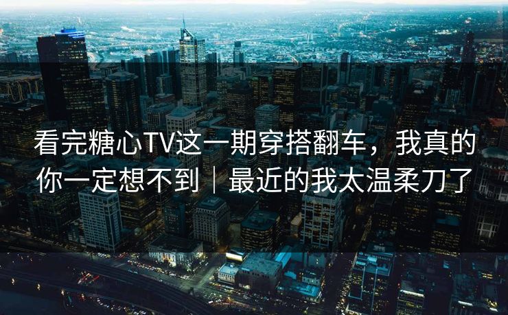 看完糖心TV这一期穿搭翻车,我真的你一定想不到|最近的我太温柔刀了 看完糖心TV这一期穿搭翻车,我真的你一定想不到|最近的我太温柔刀了