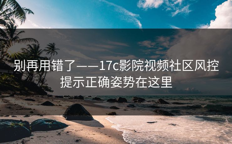 别再用错了——17c影院视频社区风控提示正确姿势在这里 别再用错了——17c影院视频社区风控提示正确姿势在这里