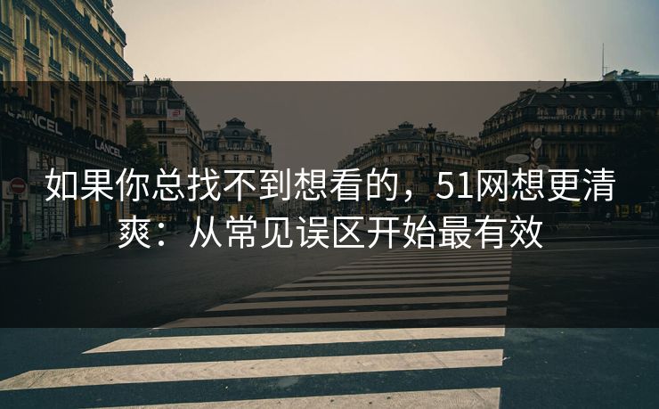 如果你总找不到想看的,51网想更清爽:从常见误区开始最有效 如果你总找不到想看的,51网想更清爽:从常见误区开始最有效