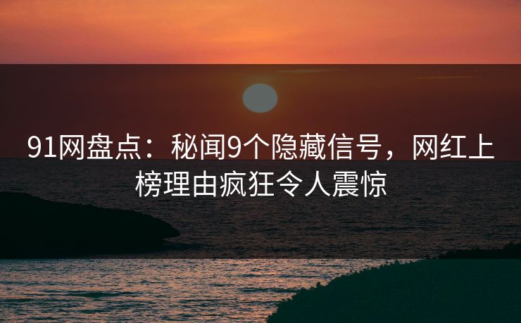 91网盘点：秘闻9个隐藏信号，网红上榜理由疯狂令人震惊