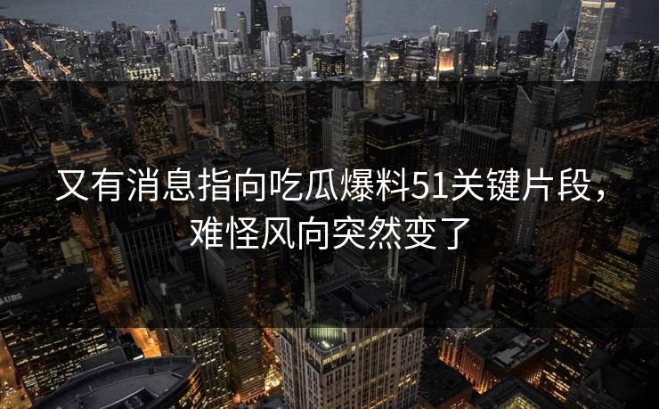 又有消息指向吃瓜爆料51关键片段,难怪风向突然变了 又有消息指向吃瓜爆料51关键片段,难怪风向突然变了