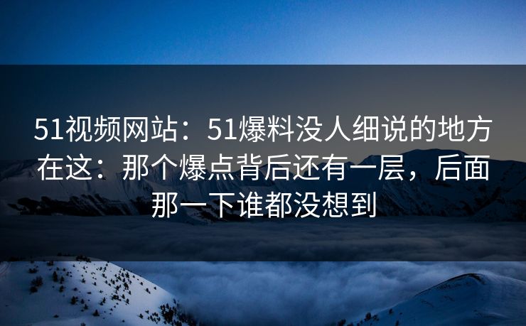 51视频网站:51爆料没人细说的地方在这:那个爆点背后还有一层,后面那一下谁都没想到 51视频网站:51爆料没人细说的地方在这:那个爆点背后还有一层,后面那一下谁都没想到