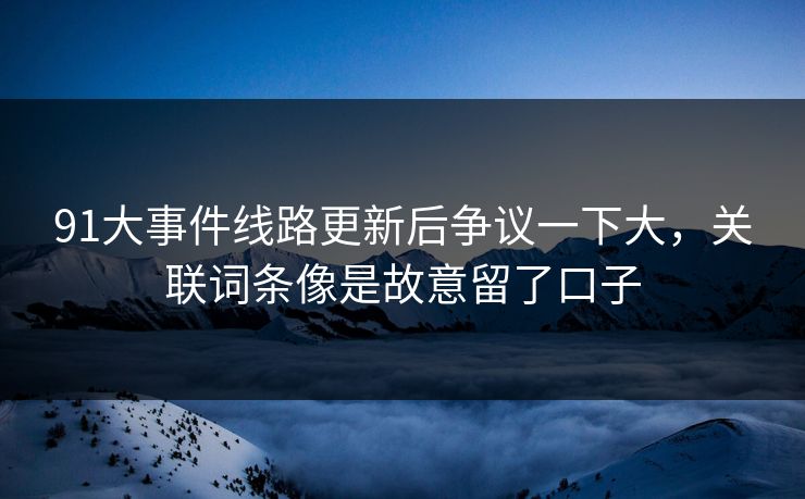 91大事件线路更新后争议一下大,关联词条像是故意留了口子 91大事件线路更新后争议一下大,关联词条像是故意留了口子