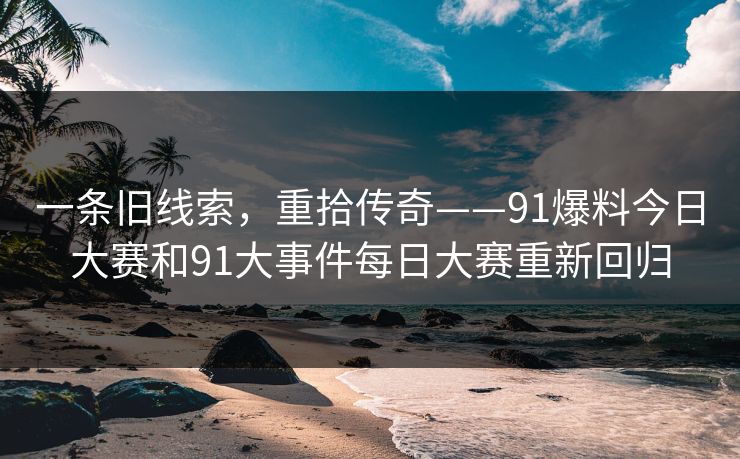 一条旧线索,重拾传奇——91爆料今日大赛和91大事件每日大赛重新回归 一条旧线索,重拾传奇——91爆料今日大赛和91大事件每日大赛重新回归